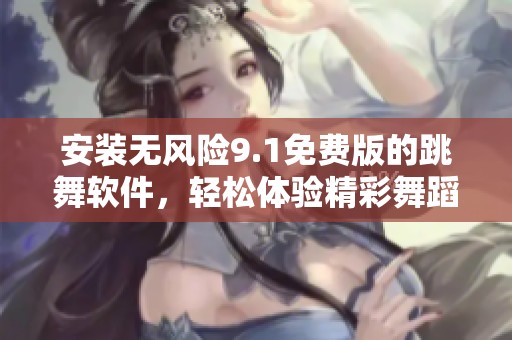 安装无风险9.1免费版的跳舞软件，轻松体验精彩舞蹈乐趣