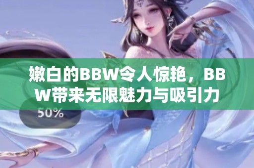 嫩白的BBW令人惊艳，BBW带来无限魅力与吸引力