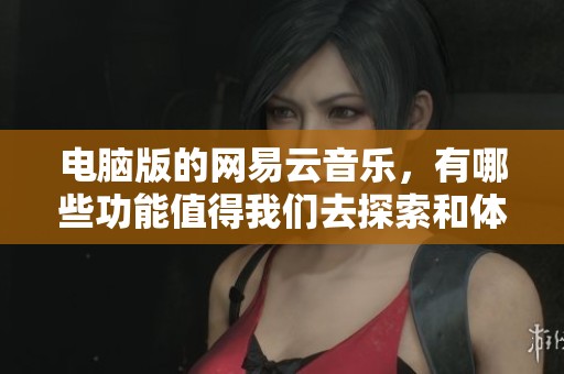 电脑版的网易云音乐，有哪些功能值得我们去探索和体验呢