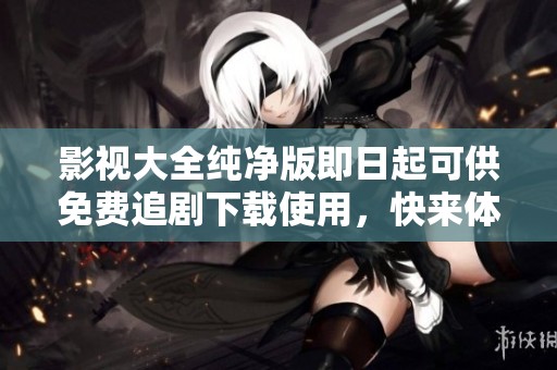 影视大全纯净版即日起可供免费追剧下载使用，快来体验吧