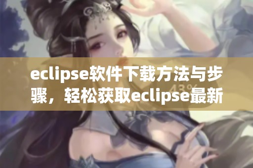 eclipse软件下载方法与步骤，轻松获取eclipse最新版本指南