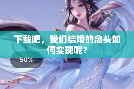 下载吧，我们结婚的念头如何实现呢？