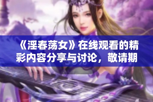 《淫春荡女》在线观看的精彩内容分享与讨论，敬请期待！