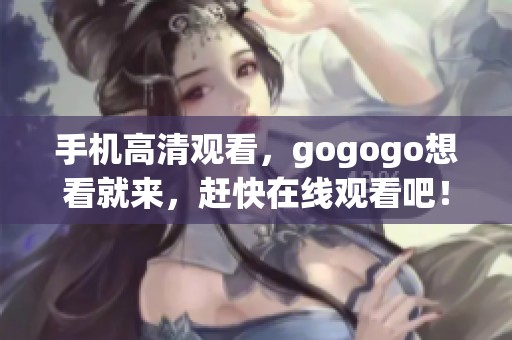 手机高清观看，gogogo想看就来，赶快在线观看吧！