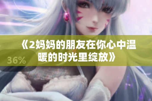 《2妈妈的朋友在你心中温暖的时光里绽放》