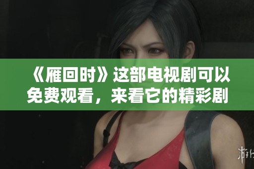 《雁回时》这部电视剧可以免费观看，来看它的精彩剧情吧