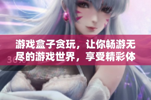游戏盒子贪玩，让你畅游无尽的游戏世界，享受精彩体验！