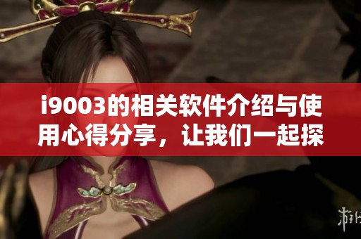 i9003的相关软件介绍与使用心得分享，让我们一起探索它的更多功能与优势