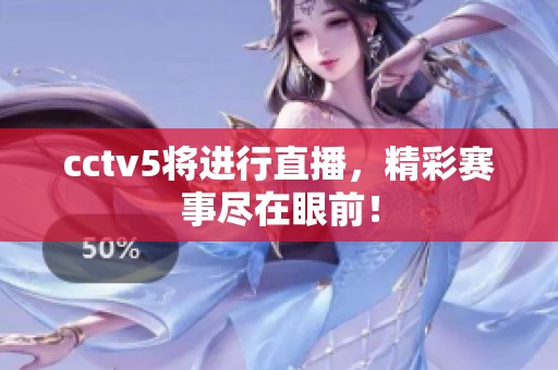 cctv5将进行直播，精彩赛事尽在眼前！