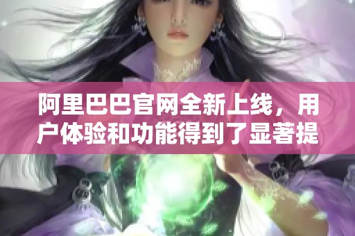 阿里巴巴官网全新上线，用户体验和功能得到了显著提升与优化