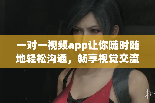 一对一视频app让你随时随地轻松沟通，畅享视觉交流新体验
