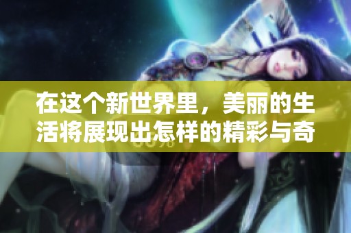 在这个新世界里，美丽的生活将展现出怎样的精彩与奇迹呢