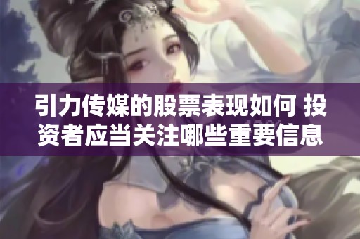 引力传媒的股票表现如何 投资者应当关注哪些重要信息