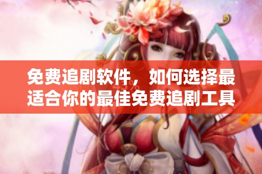 免费追剧软件，如何选择最适合你的最佳免费追剧工具