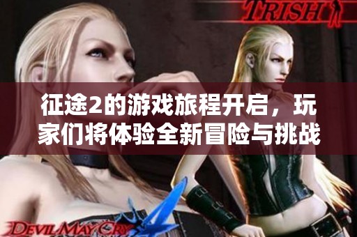 征途2的游戏旅程开启，玩家们将体验全新冒险与挑战