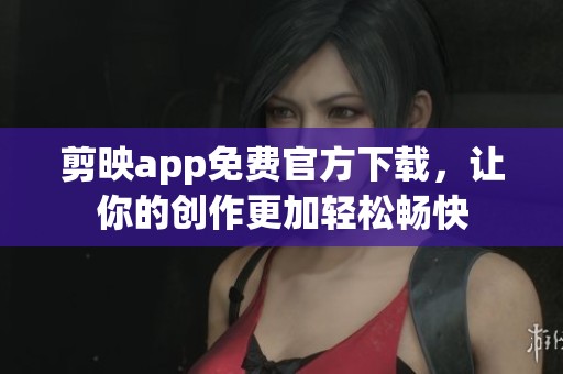 剪映app免费官方下载，让你的创作更加轻松畅快