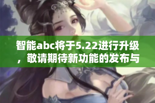智能abc将于5.22进行升级，敬请期待新功能的发布与体验