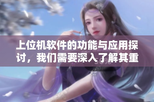 上位机软件的功能与应用探讨，我们需要深入了解其重要性与实现方法
