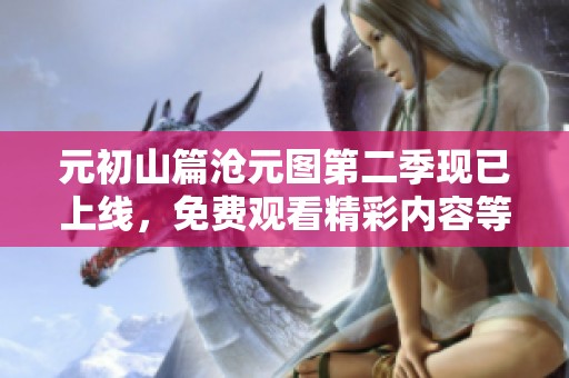 元初山篇沧元图第二季现已上线，免费观看精彩内容等你来体验