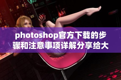 photoshop官方下载的步骤和注意事项详解分享给大家