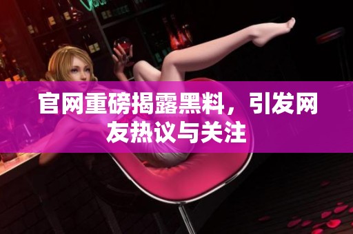 官网重磅揭露黑料，引发网友热议与关注