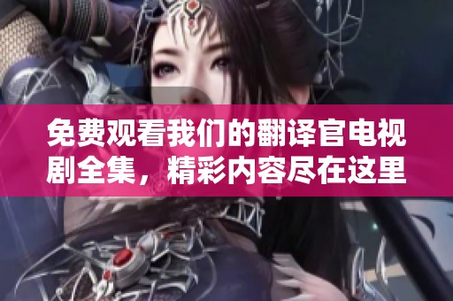 免费观看我们的翻译官电视剧全集，精彩内容尽在这里！