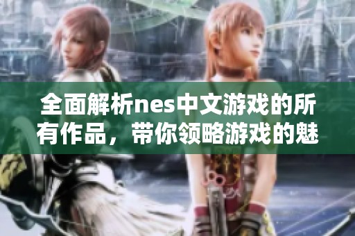 全面解析nes中文游戏的所有作品，带你领略游戏的魅力和精彩内容