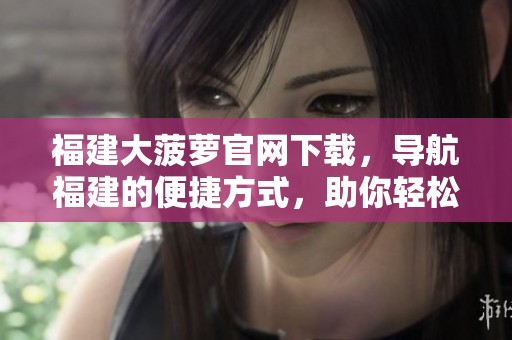 福建大菠萝官网下载，导航福建的便捷方式，助你轻松获取信息