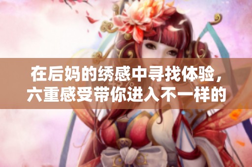 在后妈的绣感中寻找体验，六重感受带你进入不一样的世界