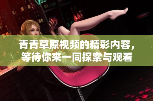 青青草原视频的精彩内容，等待你来一同探索与观看