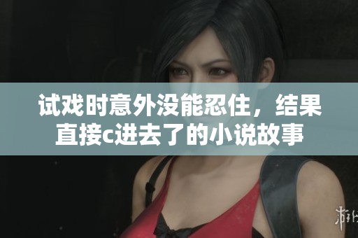 试戏时意外没能忍住，结果直接c进去了的小说故事