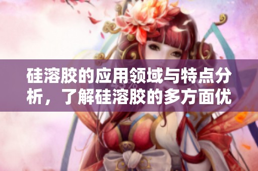 硅溶胶的应用领域与特点分析，了解硅溶胶的多方面优势与用法