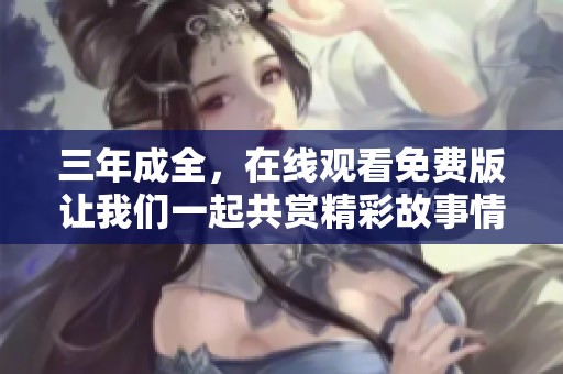 三年成全，在线观看免费版让我们一起共赏精彩故事情节