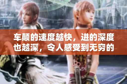 车颠的速度越快，进的深度也越深，令人感受到无穷的刺激与惊喜。
