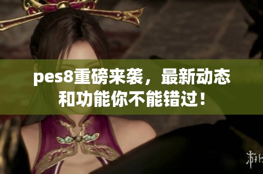 pes8重磅来袭，最新动态和功能你不能错过！