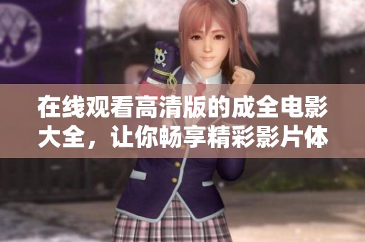 在线观看高清版的成全电影大全，让你畅享精彩影片体验