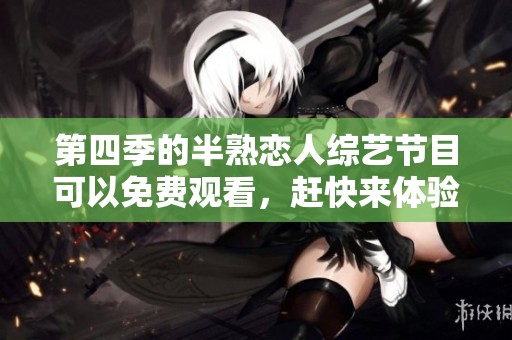 第四季的半熟恋人综艺节目可以免费观看，赶快来体验吧