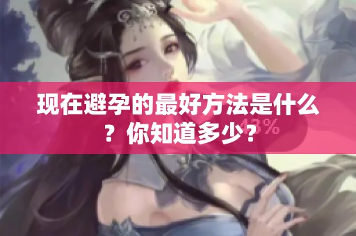 现在避孕的最好方法是什么？你知道多少？