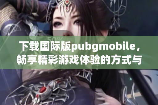下载国际版pubgmobile，畅享精彩游戏体验的方式与步骤详解