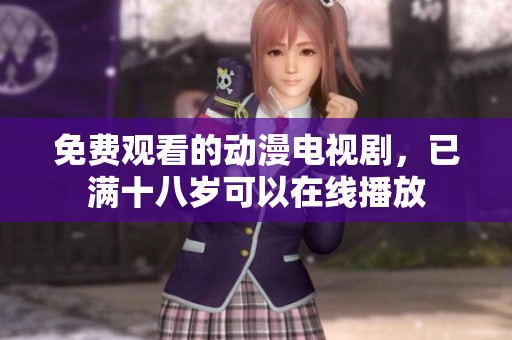 免费观看的动漫电视剧，已满十八岁可以在线播放