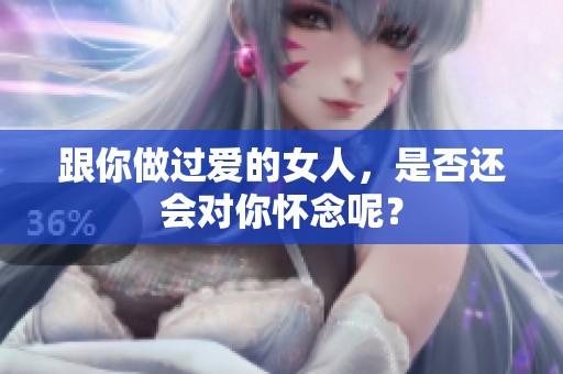 跟你做过爱的女人，是否还会对你怀念呢？