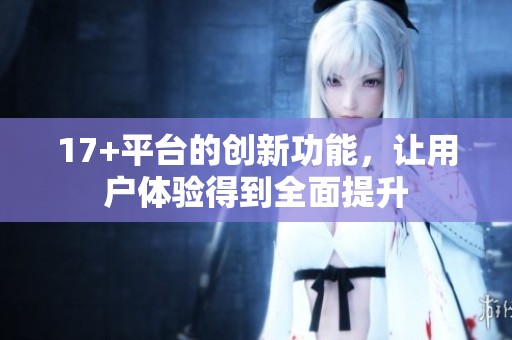 17+平台的创新功能，让用户体验得到全面提升