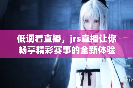低调看直播，jrs直播让你畅享精彩赛事的全新体验