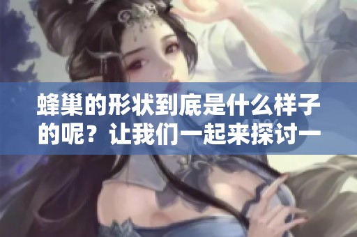 蜂巢的形状到底是什么样子的呢？让我们一起来探讨一下蜂巢的独特结构。