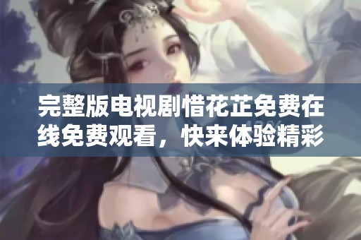 完整版电视剧惜花芷免费在线免费观看，快来体验精彩剧情吧！