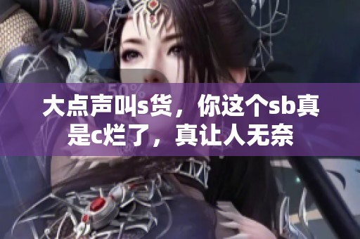 大点声叫s货，你这个sb真是c烂了，真让人无奈