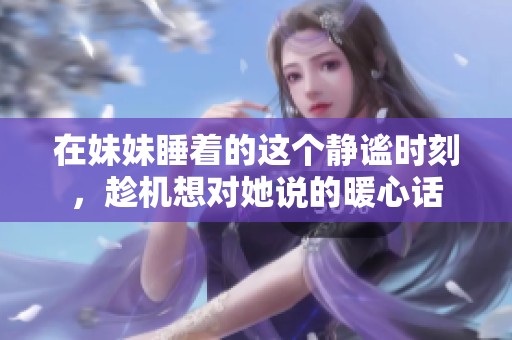 在妹妹睡着的这个静谧时刻，趁机想对她说的暖心话