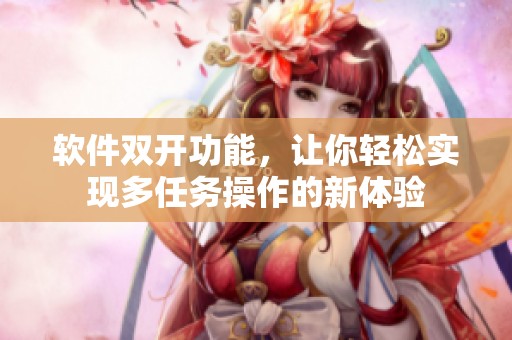 软件双开功能，让你轻松实现多任务操作的新体验