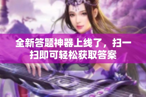 全新答题神器上线了，扫一扫即可轻松获取答案