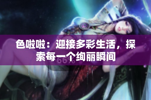 色啦啦：迎接多彩生活，探索每一个绚丽瞬间